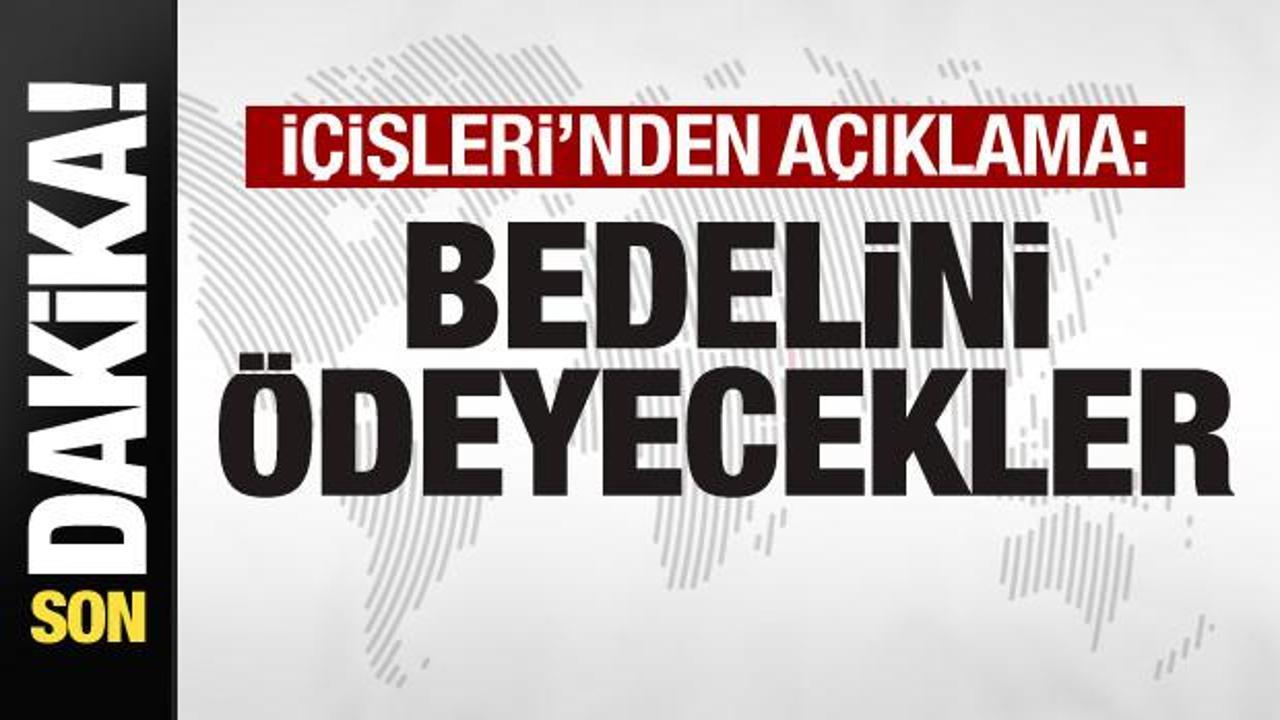 İçişleri’nden son dakika açıklaması: Bedelini ödeyecekler