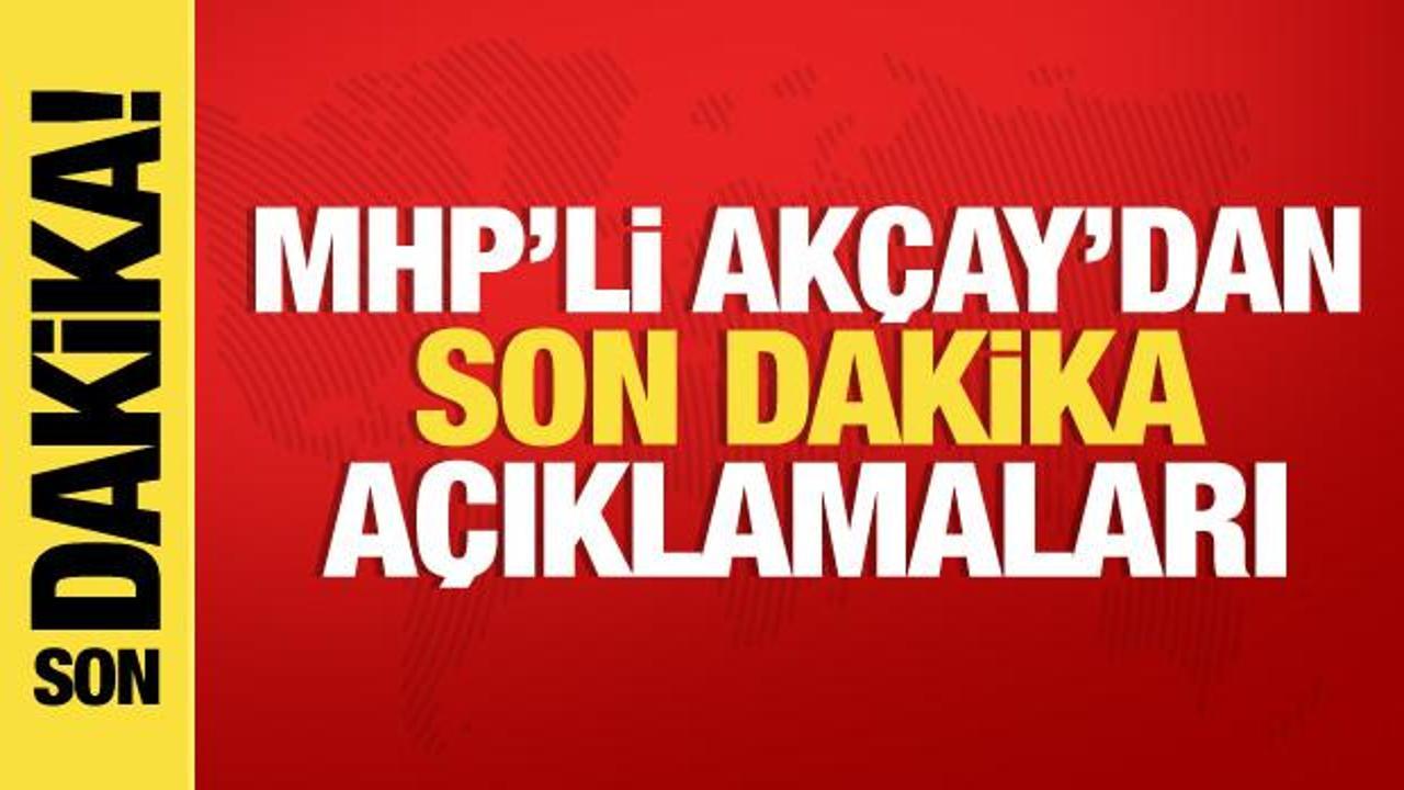 MHP Grup Başkanvekili Akçay’dan son dakika açıklamalar