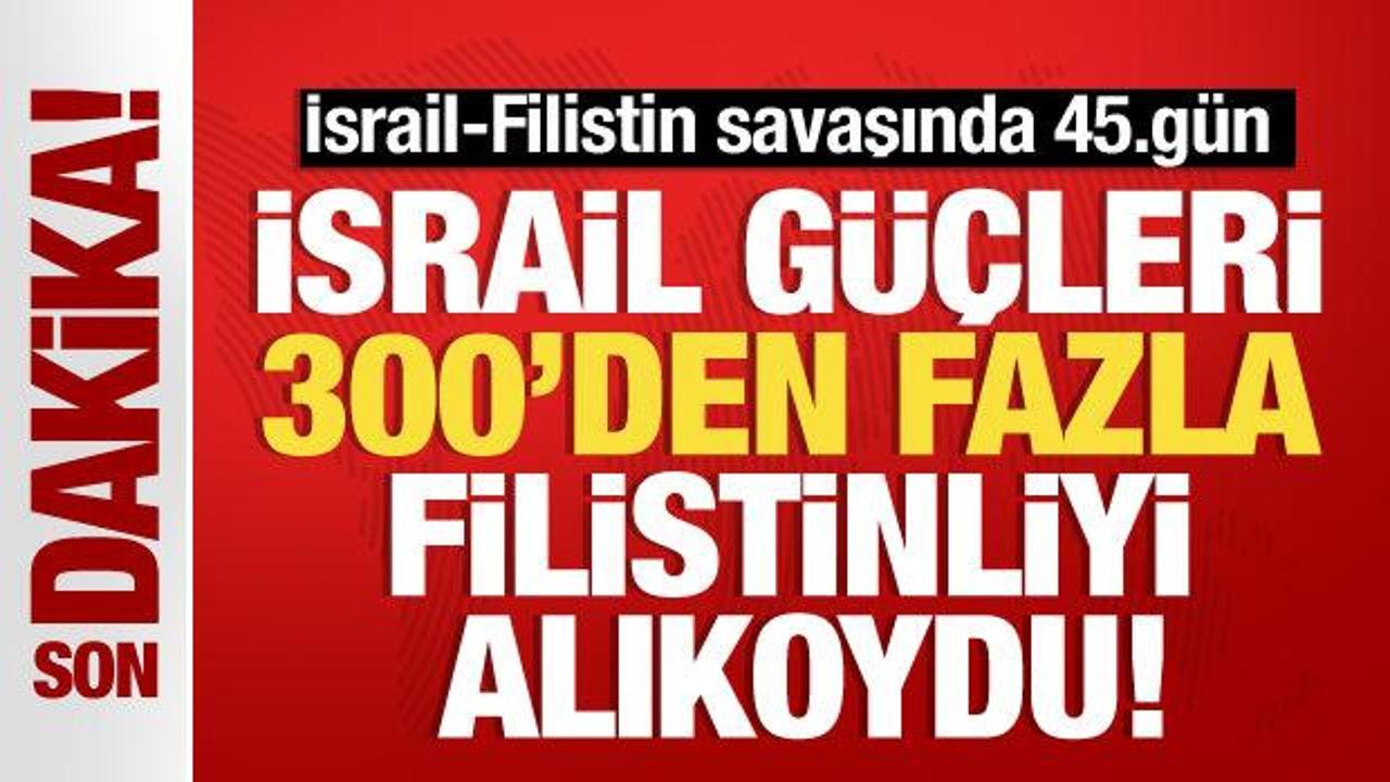 İsrail-Filistin savaşında 45.gün! İsrail güçleri, 300’den fazla Filistinliyi alıkoydu
