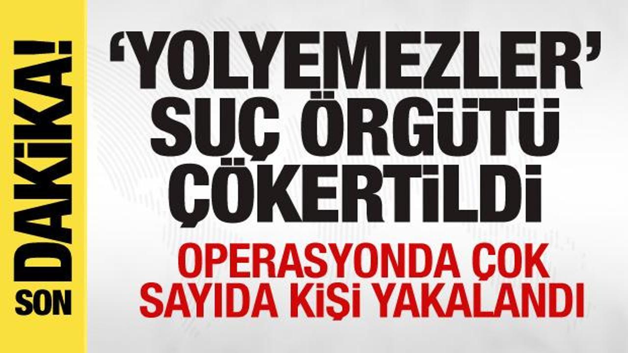 ‘Yolyemezler’ suç örgütü çökertildi! Çok sayıda gözaltı var