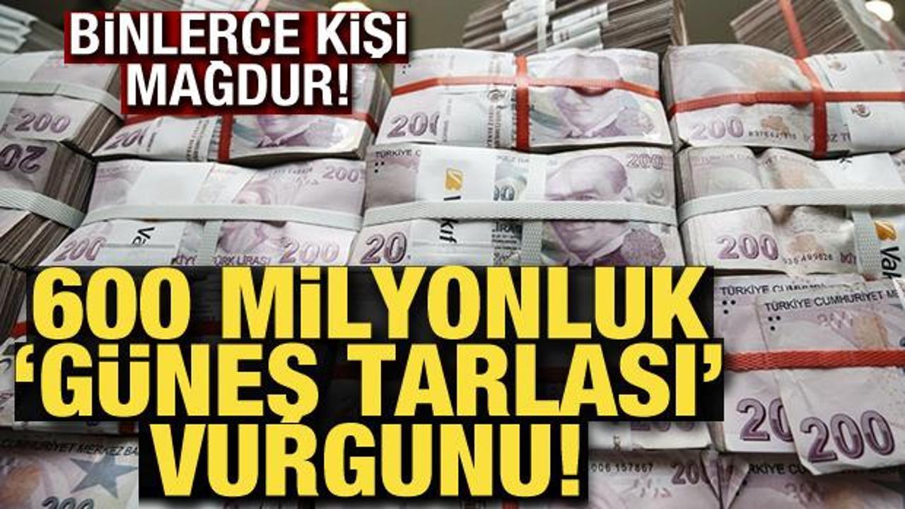600 milyonluk ”güneş tarlası” vurgunu! Binlerce kişi mağdur