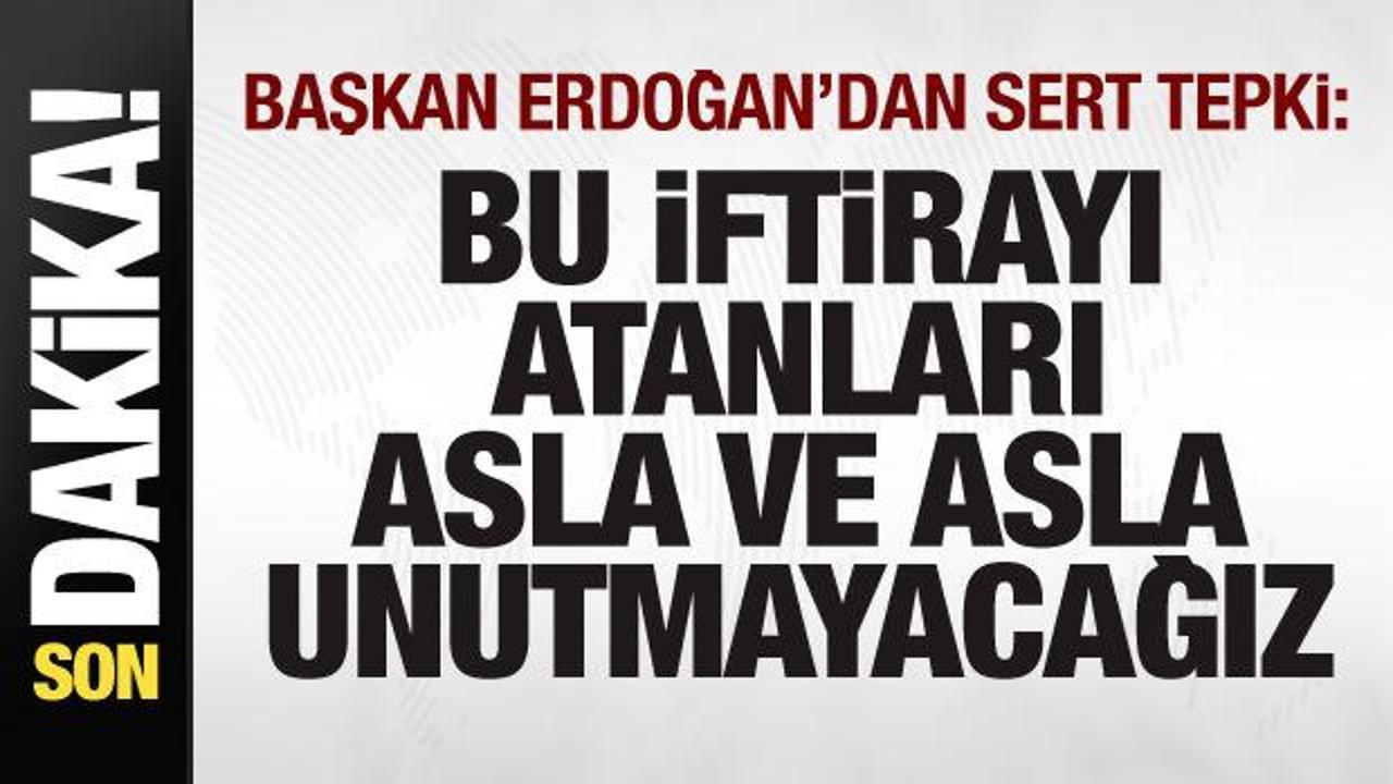 Başkan Erdoğan’dan sert tepki: Bu iftirayı atanları asla ve asla unutmayacağız